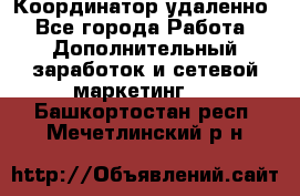 Координатор удаленно - Все города Работа » Дополнительный заработок и сетевой маркетинг   . Башкортостан респ.,Мечетлинский р-н